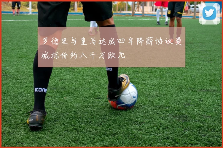 罗德里与皇马达成四年降薪协议曼城标价约八千万欧元